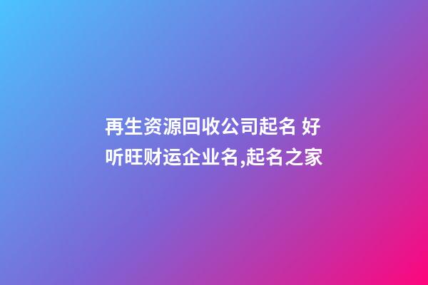 再生资源回收公司起名 好听旺财运企业名,起名之家